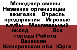 Менеджер смены › Название организации ­ Zажигалка › Отрасль предприятия ­ Игровые клубы › Минимальный оклад ­ 45 000 - Все города Работа » Вакансии   . Кемеровская обл.,Юрга г.